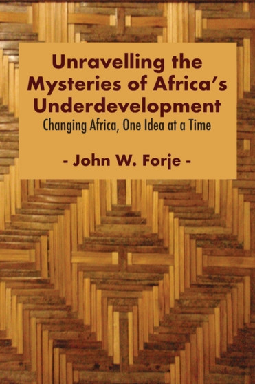 Unravelling the Mysteries of Africa's Underdevelopment : Changing Africa, One Idea at a Time