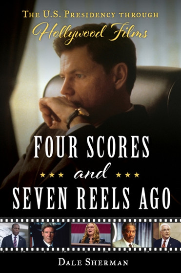 Four Scores and Seven Reels Ago : The U.S. Presidency through Hollywood Films by Dale Sherman - Hardback