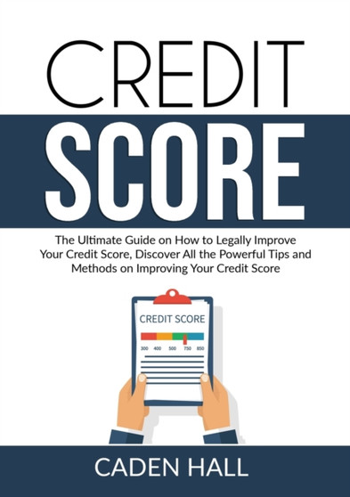 Credit Score : The Ultimate Guide on How to Legally Improve Your Credit Score, Discover All the Powerful Tips and Methods on Improving Your Credit Score