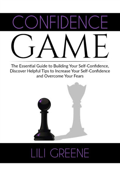 Confidence Game : The Essential Guide to Building Your Self-Confidence, Discover Helpful Tips to Increase Your Self-Confidence and Overcome Your Fears