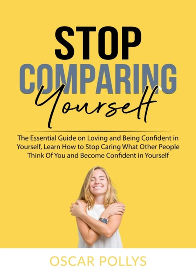 Stop Comparing Yourself : The Essential Guide on Loving and Being Confident in Yourself, Learn How to Stop Caring What Other People Think Of You and Become Confident in Yourself