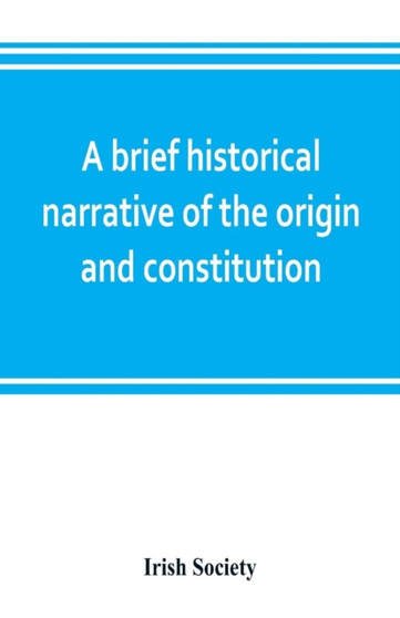 A brief historical narrative of the origin and constitution of The society of the governor and assistants, London, of the new plantation in Ulster, within the realm of Ireland : commonly called the Ho