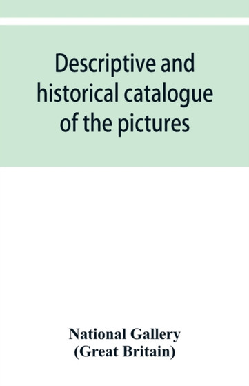 Descriptive and historical catalogue of the pictures in The National Gallery; with Biographical notices of the Deceased painters; British and Modern Schools