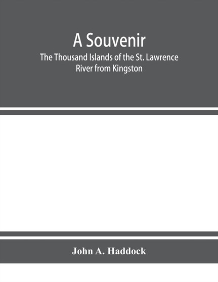 A souvenir. The Thousand Islands of the St. Lawrence River from Kingston and Cape Vincent to Morristown and Brockville. With their recorded history from the earliest times, their Legends, their Romanc