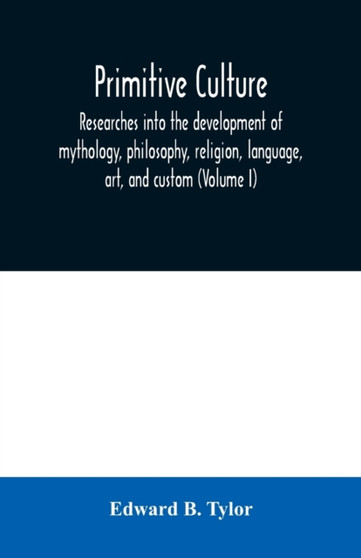 Primitive culture : researches into the development of mythology, philosophy, religion, language, art, and custom (Volume I)
