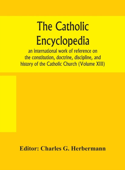 The Catholic encyclopedia; an international work of reference on the constitution, doctrine, discipline, and history of the Catholic Church (Volume XIII)