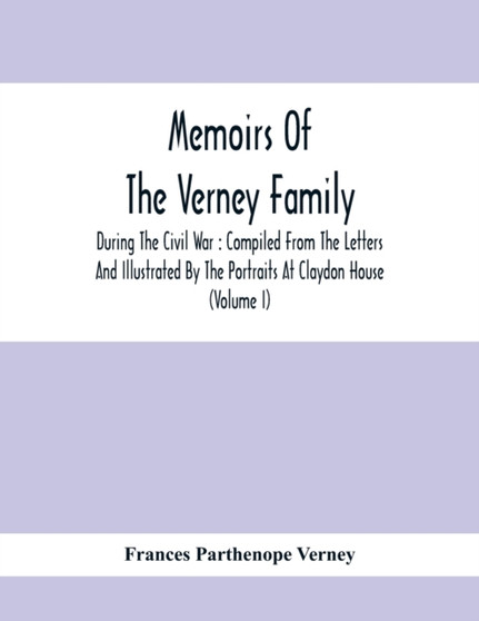 Memoirs Of The Verney Family : During The Civil War: Compiled From The Letters And Illustrated By The Portraits At Claydon House (Volume I)