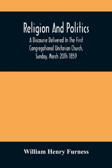Religion And Politics : A Discourse Delivered In The First Congregational Unitarian Church, Sunday, March 20Th 1859