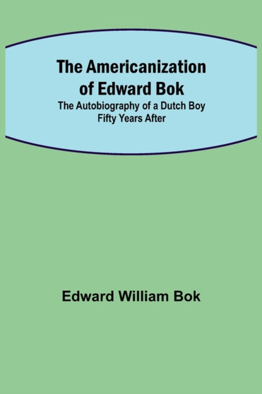 The Americanization of Edward Bok; The Autobiography of a Dutch Boy Fifty Years After