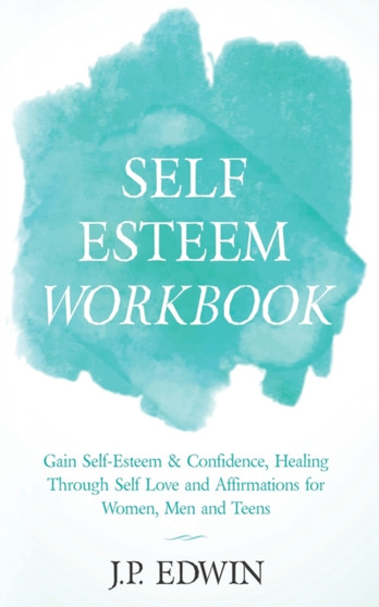 Self Esteem Workbook : Gain Self-Esteem & Confidence, Healing Through Self Love and Affirmations for Women, Men and Teens