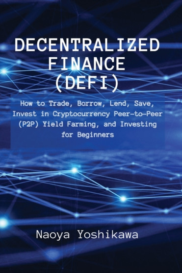 Decentralized Finance (DeFi) : How to Trade, Borrow, Lend, Save, Invest in Cryptocurrency Peer-to-Peer (P2P) Yield Farming, and Investing for Beginners