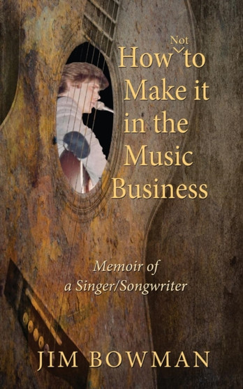 How Not to Make it in the Music Business : Memoir of a Singer/Songwriter by Jim Bowman - Paperback