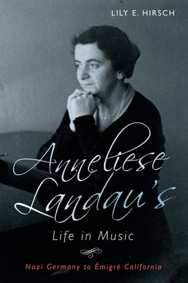 Anneliese Landau's Life in Music : Nazi Germany to Emigre California by Lily Hirsch - Hardback