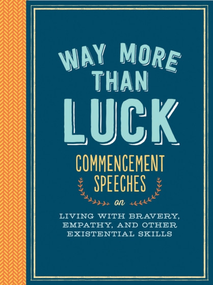 Way More than Luck : Commencement Speeches on Living with Bravery, Empathy, and Other Existential Skills