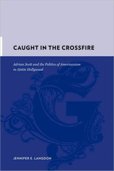 Caught in the Crossfire : Adrian Scott and the Politics of Americanism in 1940s Hollywood by Jennifer Langdon - Hardback