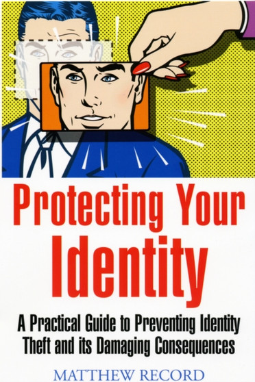 Protecting Your Identity : A Practical Guide to Preventing Identity Theft and Its Damaging Consequences