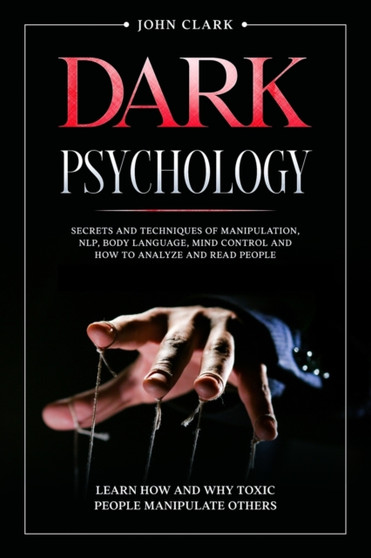 Dark Psychology : Secrets and Techniques of Manipulation, NLP, Body Language, Mind Control and How to Analyze and Read People. Learn How and Why Toxic People Manipulate Others.