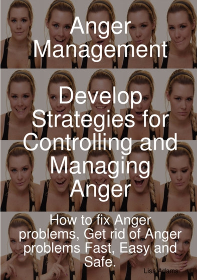 Anger Management - Develop Strategies for Controlling and Managing Anger. How to Fix Anger Problems, Get Rid of Anger Problems Fast, Easy and Safe.