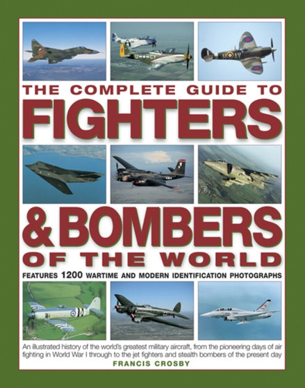 The Complete Guide to Fighters & Bombers of the World : An Illustrated History of the World's Greatest Military Aircraft, from the Pioneering Days of Air Fighting in World War I Through to the Jet Fig