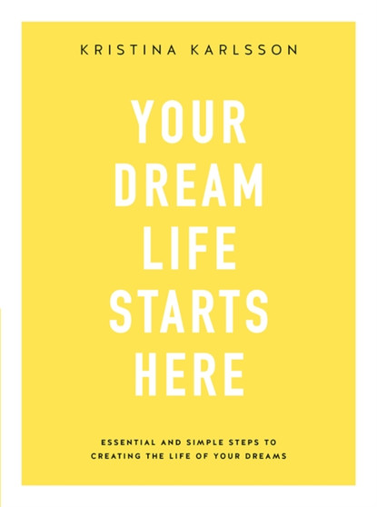 Your Dream Life Starts Here : Essential and simple steps to creating the life of your dreams