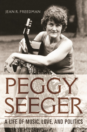 Peggy Seeger : A Life of Music, Love, and Politics by Jean R. Freedman - Hardback