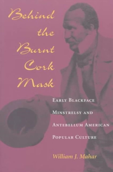 Behind the Burnt Cork Mask : Early Blackface Minstrelsy and Antebellum American Popular Culture by William J. Mahar - Paperback