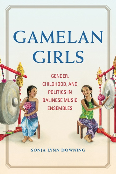 Gamelan Girls : Gender, Childhood, and Politics in Balinese Music Ensembles by Sonja Lynn Downing - Hardback