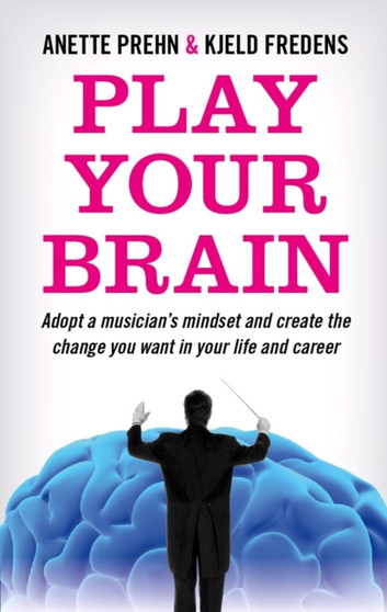 Play Your Brain : Adopt a Musician's Mindset and Create the Change You Want in Your Life and Career