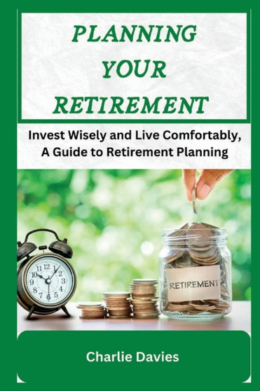 Planning Your Retirement : Invest Wisely and Live Comfortably, A Guide to Retirement Planning Planning Your Retirement : Invest Wisely and Live Comfortably, A Guide to Retirement Planning