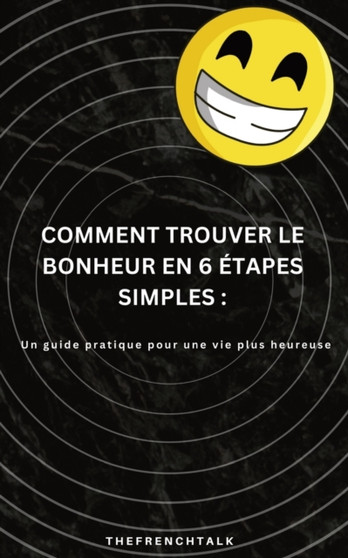 Comment Trouver le Bonheur en 6 Etapes Simples : : Un guide pratique pour une vie plus heureuse