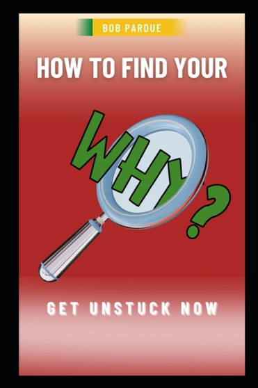 How to Find Your Why : Discover the "Why" in Your Life, Find Your Purpose and Get Unstuck Now