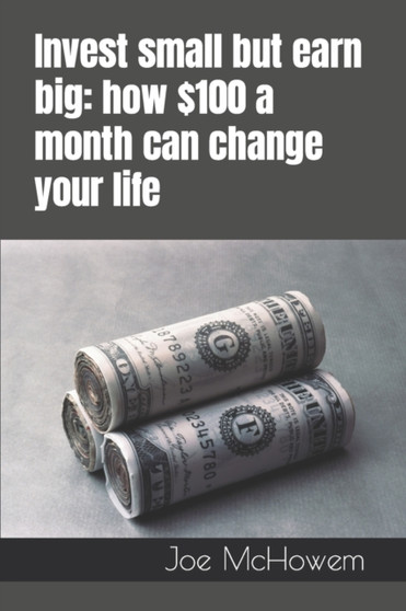 Invest small but earn big : how $100 a month can change your life