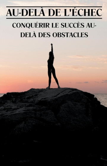 Au-dela de l'echec : Conquerir le succes au-dela des obstacles