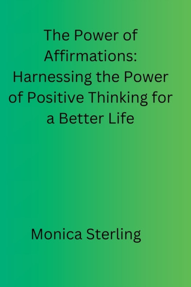 The Power of Affirmations : Harnessing the Power of Positive Thinking for a Better Life