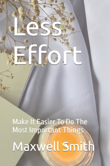 Less Effort : Make It Easier To Do The Most Important Things
