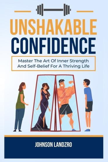 Unshakable Confidence : Master The Art Of Inner Strength And Self-Belief For A Thriving Life