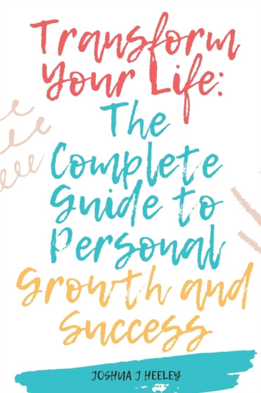 Transform Your Life : The Complete Guide to Personal Growth and Success