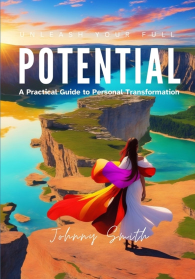Unleash Your Full Potential : A Practical Guide to Personal Transformation