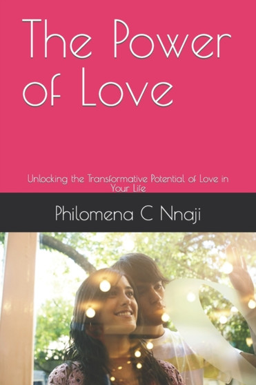The Power of Love : Unlocking the Transformative Potential of Love in Your Life