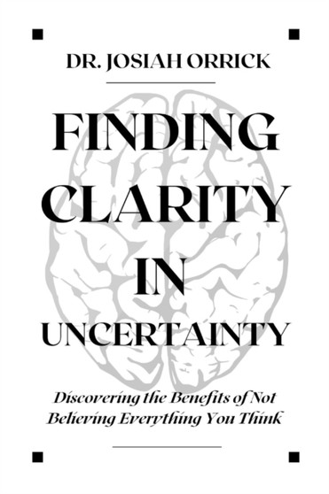 FINDING CLARITY IN UNCERTAINTY : Discovering the Benefits of Not Believing Everything You Think