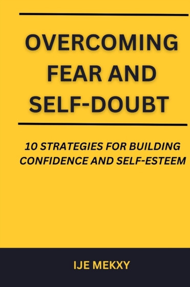 Overcoming Fear and Self-Doubt : 10 Strategies for Building Confidence and Self-Esteem