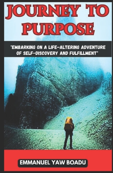 Journey to Purpose : Embarking on a Life-Altering Adventure of Self-Discovery and Fulfillment: