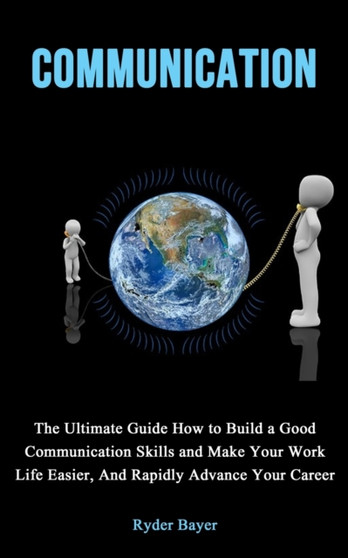 Communication : The Ultimate Guide How to Build a Good Communication Skills and Make Your Work Life Easier, And Rapidly Advance Your Career