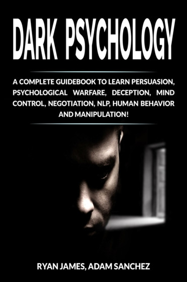 Dark Psychology : A Complete Guidebook to Learn Persuasion, Psychological Warfare, Deception, Mind Control, Negotiation, NLP, Human Behavior and Manipulation!