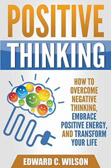 Positive Thinking : How to Overcome Negative Thinking, Embrace Positive Energy, and Transform Your Life