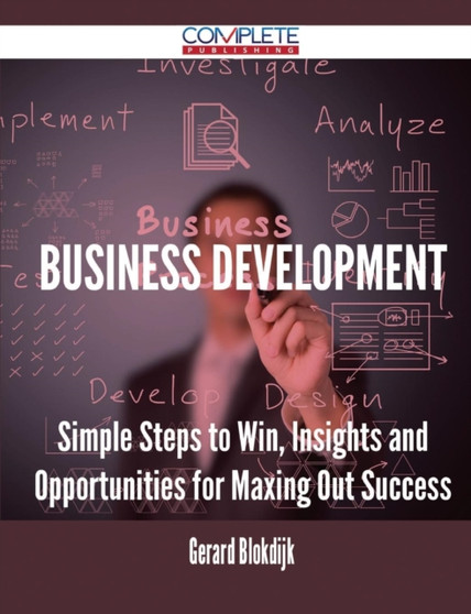 Business Development - Simple Steps to Win, Insights and Opportunities for Maxing Out Success