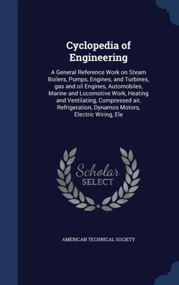 Cyclopedia of Engineering : A General Reference Work on Steam Boilers, Pumps, Engines, and Turbines, gas and oil Engines, Automobiles, Marine and Locomotive Work, Heating and Ventilating, Compressed a