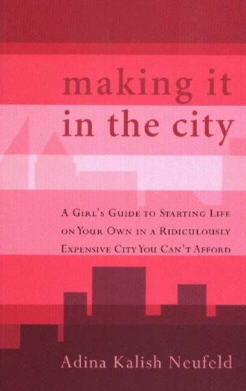 Making It in the City : A Girl's Guide to Starting Life on Your Own in a Ridiculously Expensive City You Can't Afford