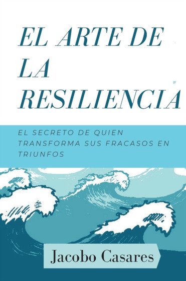 El Arte de la Resiliencia : El Secreto de Quien Transforma los Fracasos en Triunfos