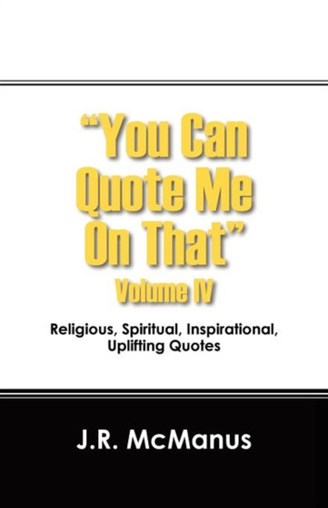 You Can Quote Me on That Volume IV : Religious, Spiritual, Inspirational, Uplifting Quotes